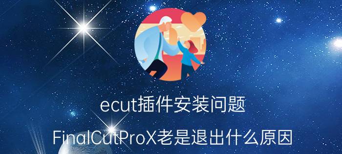 ecut插件安装问题 FinalCutProX老是退出什么原因？